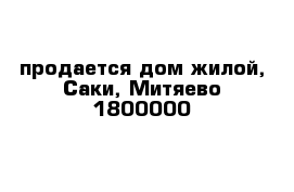 продается дом жилой, Саки, Митяево 1800000